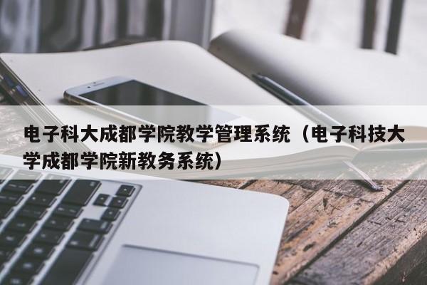 电子科大成都学院教学管理系统（电子科技大学成都学院新教务系统）