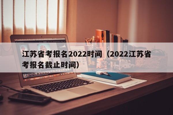 江苏省考报名2022时间（2022江苏省考报名截止时间）