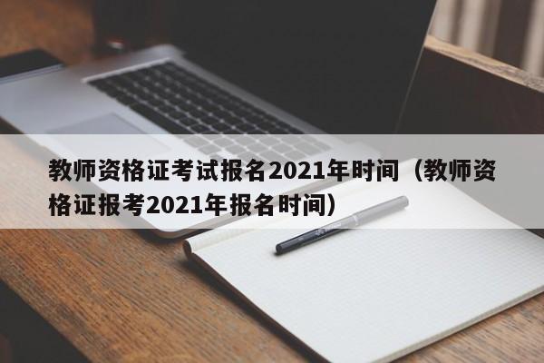 教师资格证考试报名2021年时间（教师资格证报考2021年报名时间）