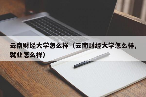 云南财经大学怎么样（云南财经大学怎么样,就业怎么样）