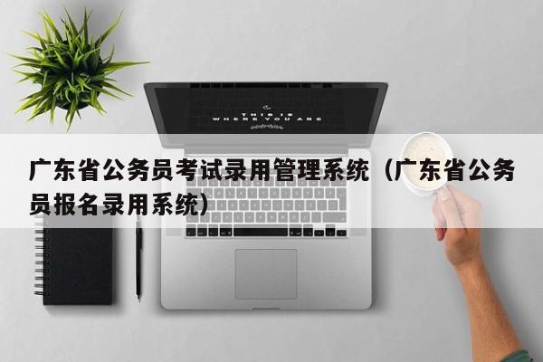 广东省公务员考试录用管理系统（广东省公务员报名录用系统）