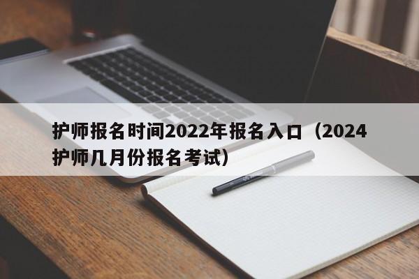 护师报名时间2022年报名入口（2024护师几月份报名考试）