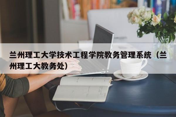 兰州理工大学技术工程学院教务管理系统（兰州理工大教务处）