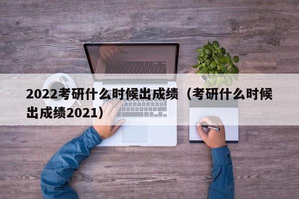 2022考研什么时候出成绩（考研什么时候出成绩2021）