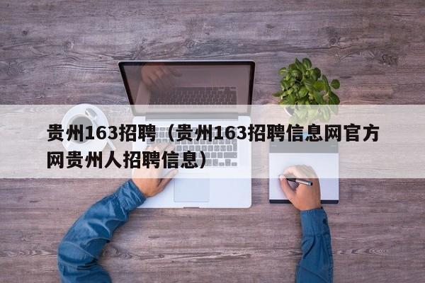 贵州163招聘（贵州163招聘信息网官方网贵州人招聘信息）