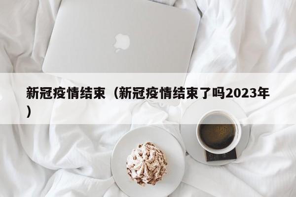 新冠疫情结束（新冠疫情结束了吗2023年）