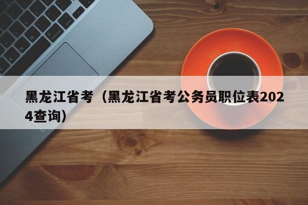 黑龙江省考（黑龙江省考公务员职位表2024查询）