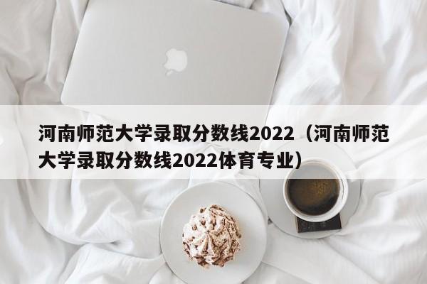 河南师范大学录取分数线2022（河南师范大学录取分数线2022体育专业）