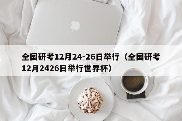 全国研考12月24-26日举行（全国研考12月2426日举行世界杯）