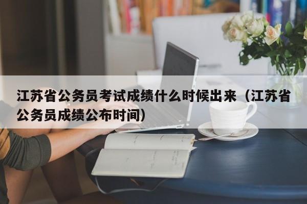 江苏省公务员考试成绩什么时候出来（江苏省公务员成绩公布时间）