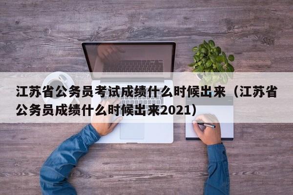 江苏省公务员考试成绩什么时候出来（江苏省公务员成绩什么时候出来2021）