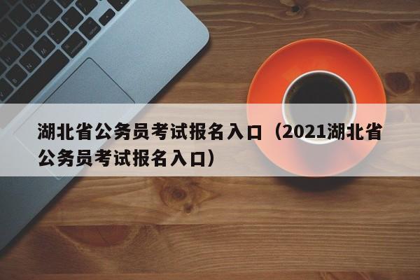 湖北省公务员考试报名入口（2021湖北省公务员考试报名入口）