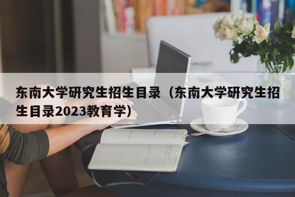 东南大学研究生招生目录（东南大学研究生招生目录2023教育学）