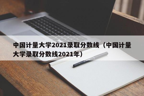 中国计量大学2021录取分数线（中国计量大学录取分数线2021年）