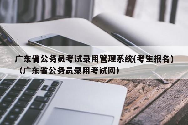 广东省公务员考试录用管理系统(考生报名)（广东省公务员录用考试网）