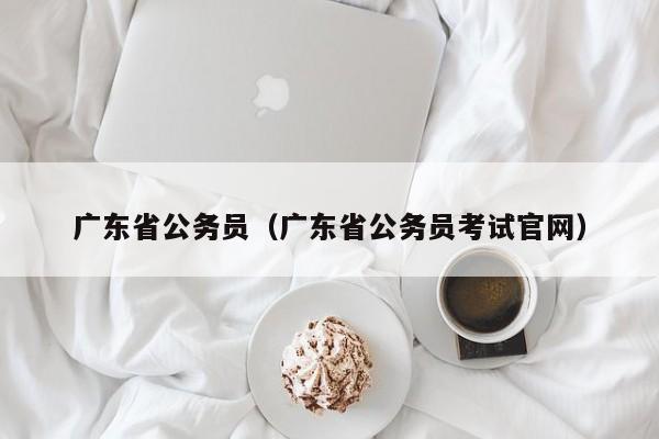 广东省公务员（广东省公务员考试官网）