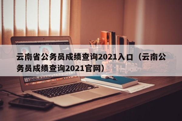 云南省公务员成绩查询2021入口（云南公务员成绩查询2021官网）