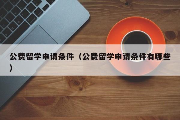 公费留学申请条件（公费留学申请条件有哪些）