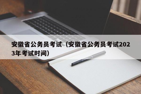 安徽省公务员考试（安徽省公务员考试2023年考试时间）