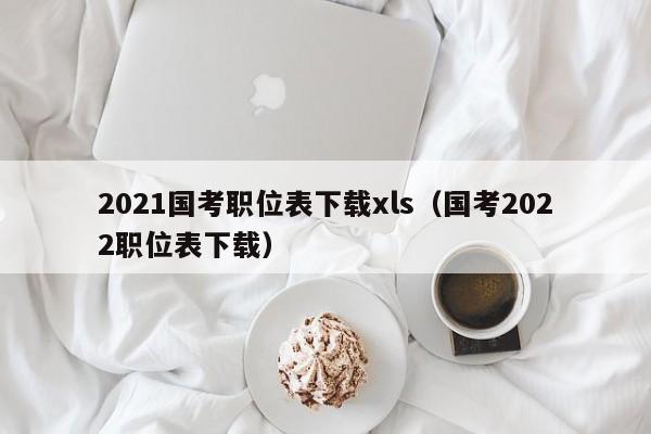 2021国考职位表下载xls（国考2022职位表下载）