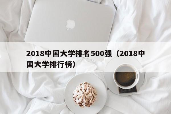 2018中国大学排名500强（2018中国大学排行榜）