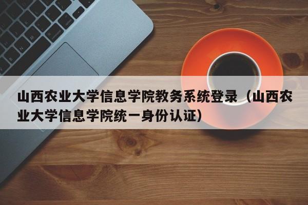 山西农业大学信息学院教务系统登录（山西农业大学信息学院统一身份认证）