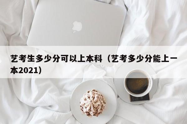 艺考生多少分可以上本科（艺考多少分能上一本2021）