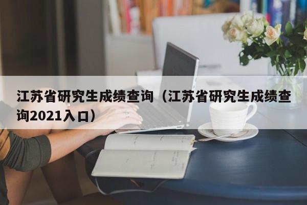 江苏省研究生成绩查询（江苏省研究生成绩查询2021入口）