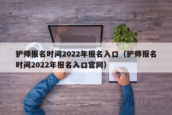 护师报名时间2022年报名入口（护师报名时间2022年报名入口官网）