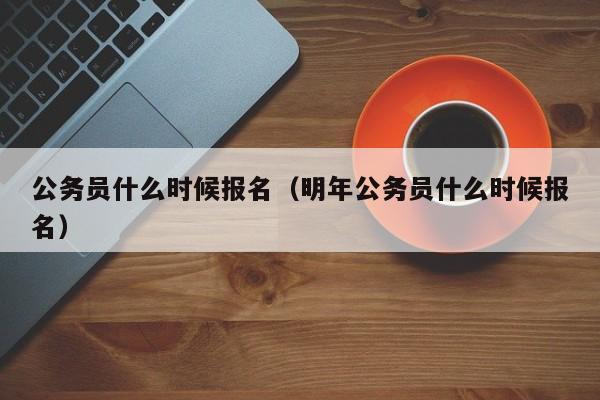 公务员什么时候报名（明年公务员什么时候报名）