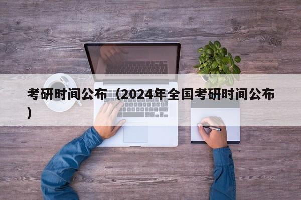 考研时间公布（2024年全国考研时间公布）