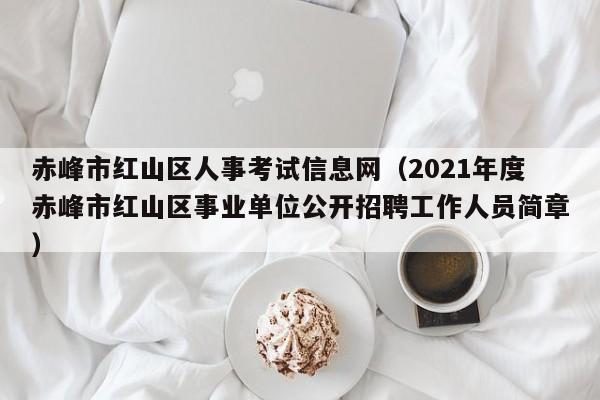 赤峰市红山区人事考试信息网（2021年度赤峰市红山区事业单位公开招聘工作人员简章）