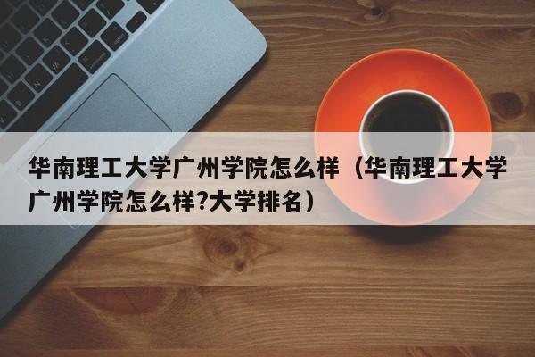 华南理工大学广州学院怎么样（华南理工大学广州学院怎么样?大学排名）