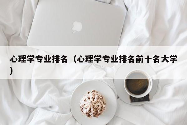 心理学专业排名（心理学专业排名前十名大学）