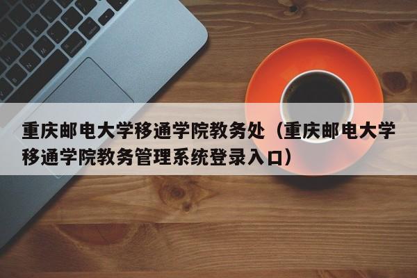 重庆邮电大学移通学院教务处（重庆邮电大学移通学院教务管理系统登录入口）