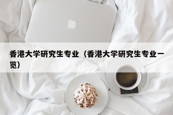 香港大学研究生专业（香港大学研究生专业一览）