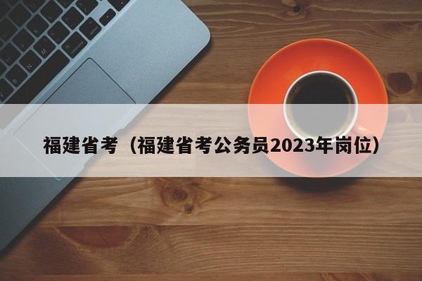 福建省考（福建省考公务员2023年岗位）