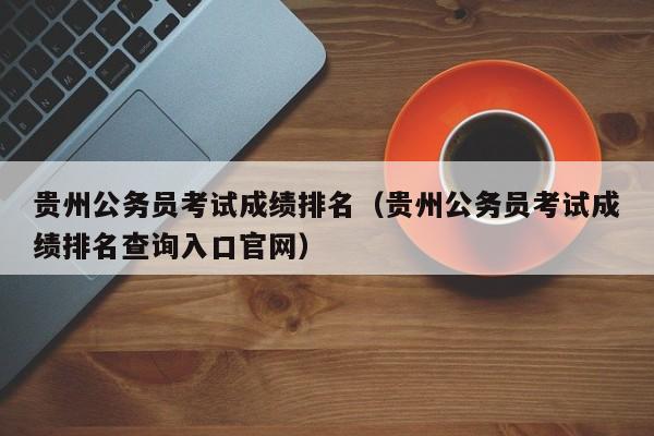 贵州公务员考试成绩排名（贵州公务员考试成绩排名查询入口官网）