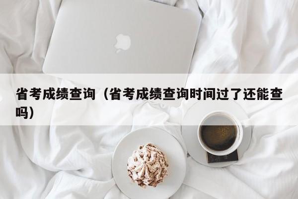 省考成绩查询（省考成绩查询时间过了还能查吗）