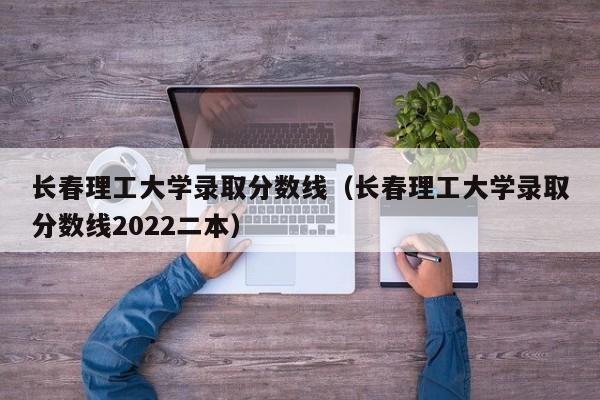 长春理工大学录取分数线（长春理工大学录取分数线2022二本）