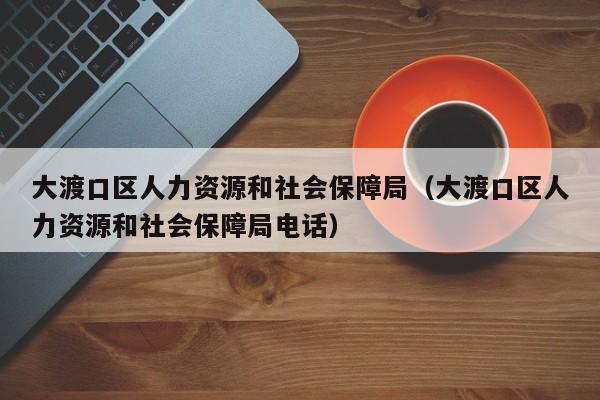 大渡口区人力资源和社会保障局（大渡口区人力资源和社会保障局电话）