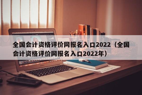 全国会计资格评价网报名入口2022（全国会计资格评价网报名入口2022年）