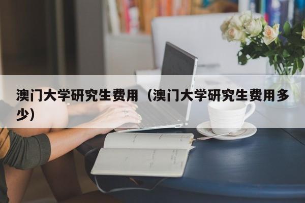 澳门大学研究生费用（澳门大学研究生费用多少）