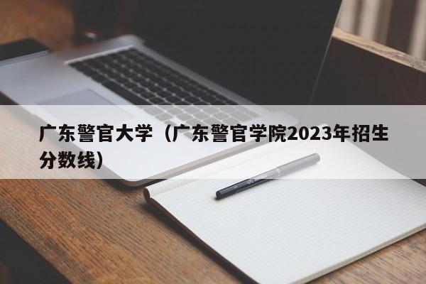 广东警官大学（广东警官学院2023年招生分数线）