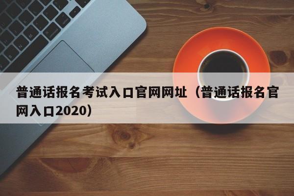 普通话报名考试入口官网网址（普通话报名官网入口2020）