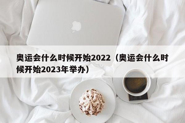 奥运会什么时候开始2022（奥运会什么时候开始2023年举办）