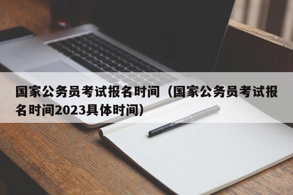 国家公务员考试报名时间（国家公务员考试报名时间2023具体时间）