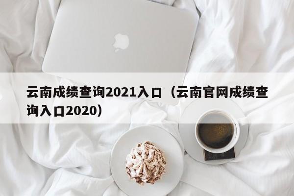 云南成绩查询2021入口（云南官网成绩查询入口2020）