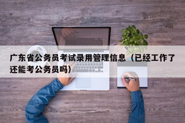 广东省公务员考试录用管理信息（已经工作了还能考公务员吗）