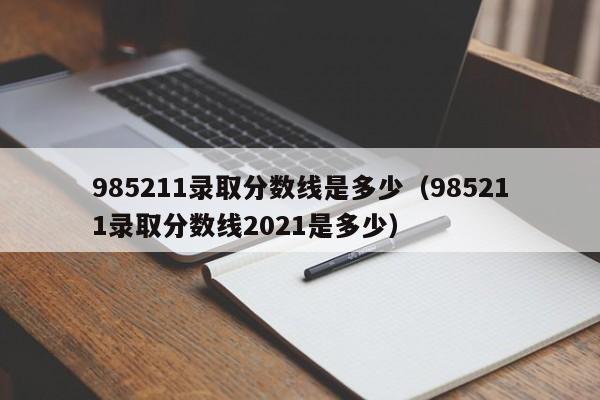 985211录取分数线是多少（985211录取分数线2021是多少）